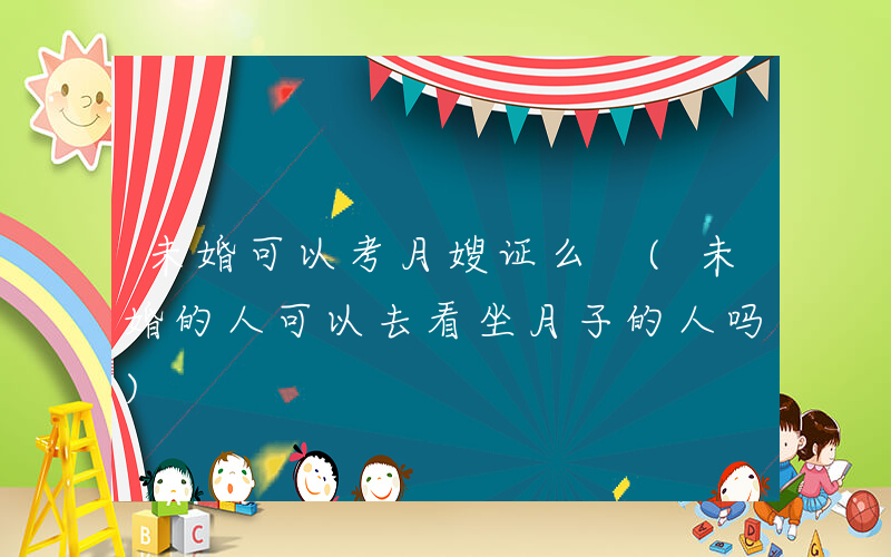 未婚可以考月嫂证么 (未婚的人可以去看坐月子的人吗)